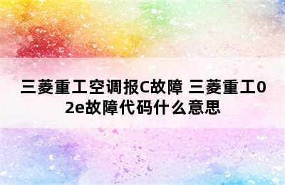 三菱重工空调报C故障 三菱重工02e故障代码什么意思